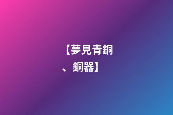 【夢見青銅、銅器】